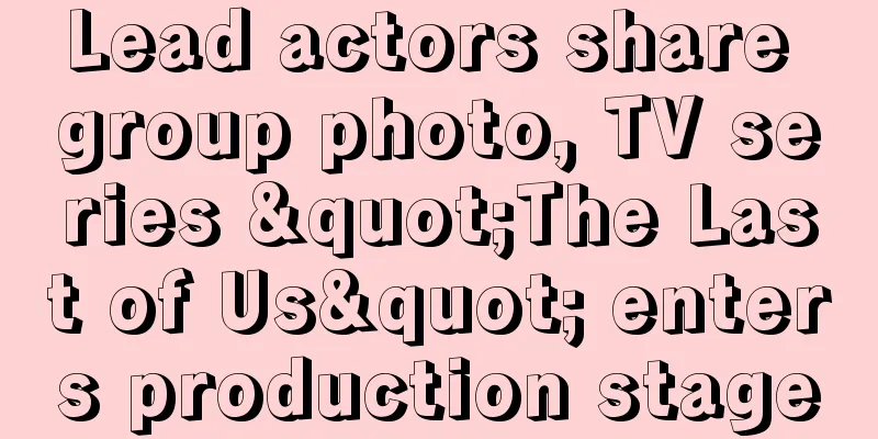 Lead actors share group photo, TV series "The Last of Us" enters production stage