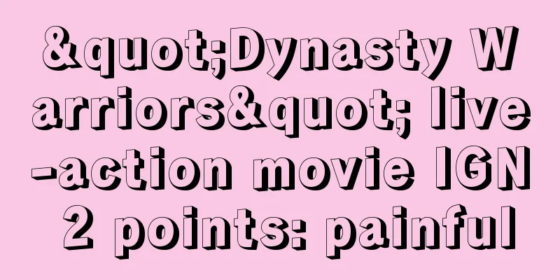 "Dynasty Warriors" live-action movie IGN 2 points: painful