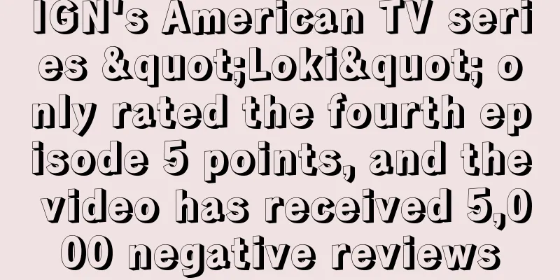 IGN's American TV series "Loki" only rated the fourth episode 5 points, and the video has received 5,000 negative reviews