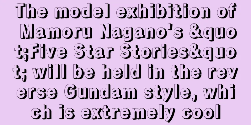 The model exhibition of Mamoru Nagano's "Five Star Stories" will be held in the reverse Gundam style, which is extremely cool