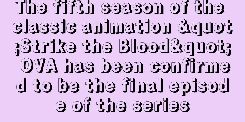 The fifth season of the classic animation "Strike the Blood" OVA has been confirmed to be the final episode of the series