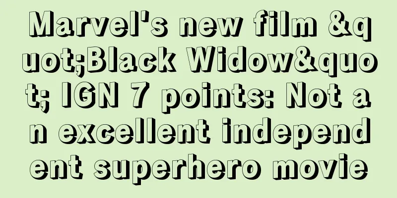 Marvel's new film "Black Widow" IGN 7 points: Not an excellent independent superhero movie