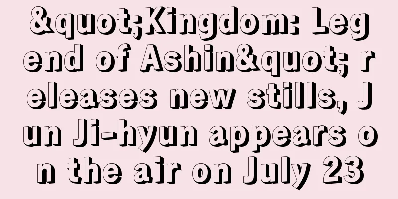 "Kingdom: Legend of Ashin" releases new stills, Jun Ji-hyun appears on the air on July 23