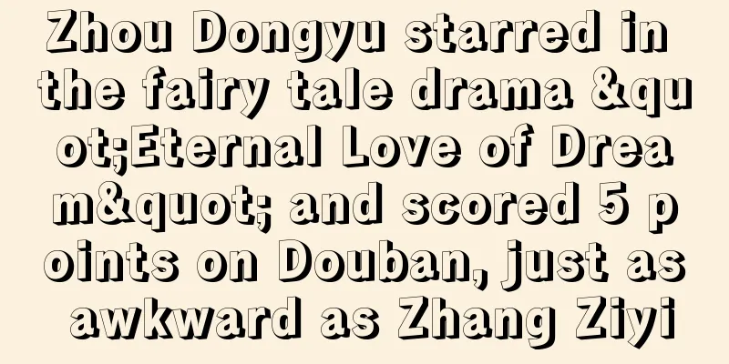 Zhou Dongyu starred in the fairy tale drama "Eternal Love of Dream" and scored 5 points on Douban, just as awkward as Zhang Ziyi