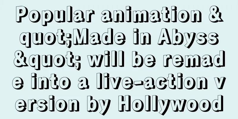 Popular animation "Made in Abyss" will be remade into a live-action version by Hollywood
