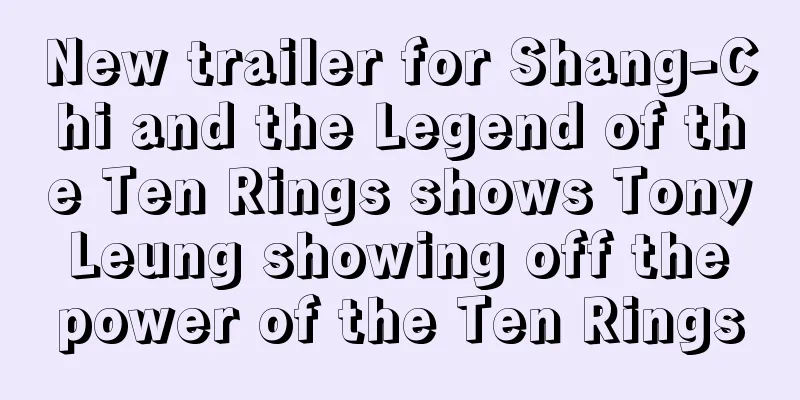 New trailer for Shang-Chi and the Legend of the Ten Rings shows Tony Leung showing off the power of the Ten Rings
