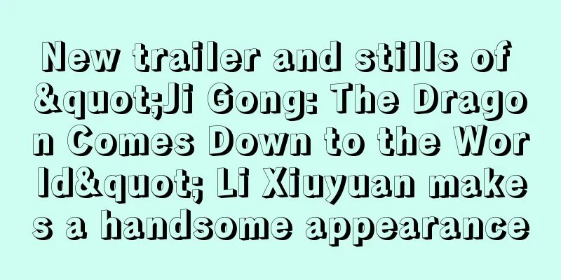 New trailer and stills of "Ji Gong: The Dragon Comes Down to the World" Li Xiuyuan makes a handsome appearance