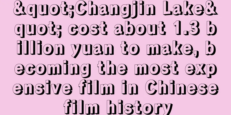 "Changjin Lake" cost about 1.3 billion yuan to make, becoming the most expensive film in Chinese film history