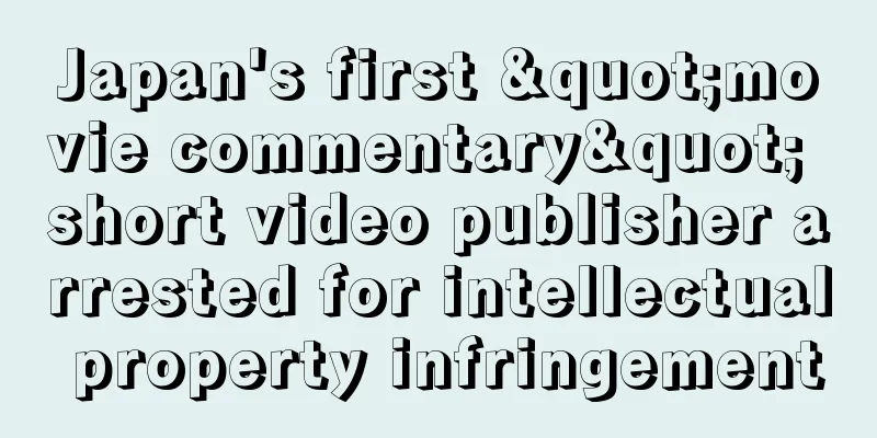Japan's first "movie commentary" short video publisher arrested for intellectual property infringement