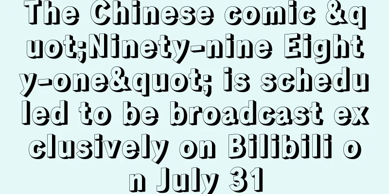 The Chinese comic "Ninety-nine Eighty-one" is scheduled to be broadcast exclusively on Bilibili on July 31