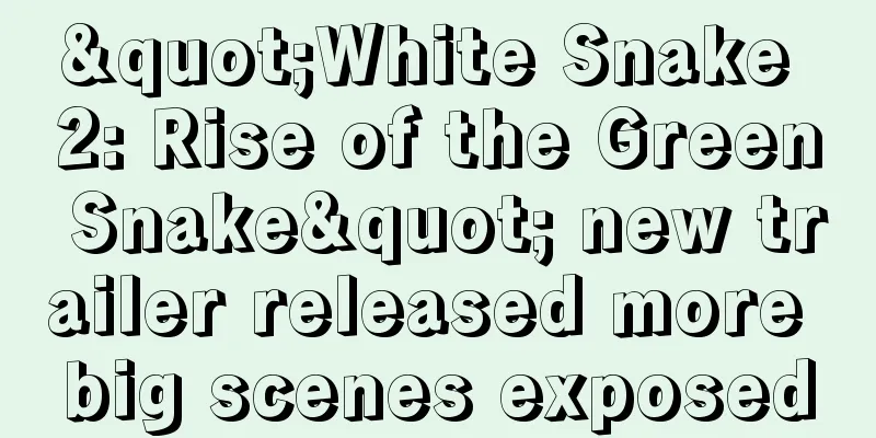 "White Snake 2: Rise of the Green Snake" new trailer released more big scenes exposed