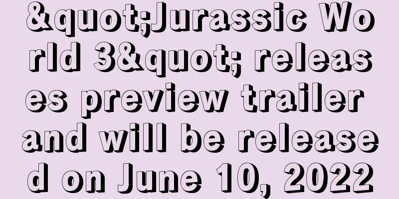"Jurassic World 3" releases preview trailer and will be released on June 10, 2022