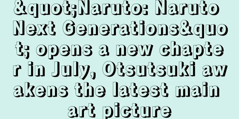 "Naruto: Naruto Next Generations" opens a new chapter in July, Otsutsuki awakens the latest main art picture