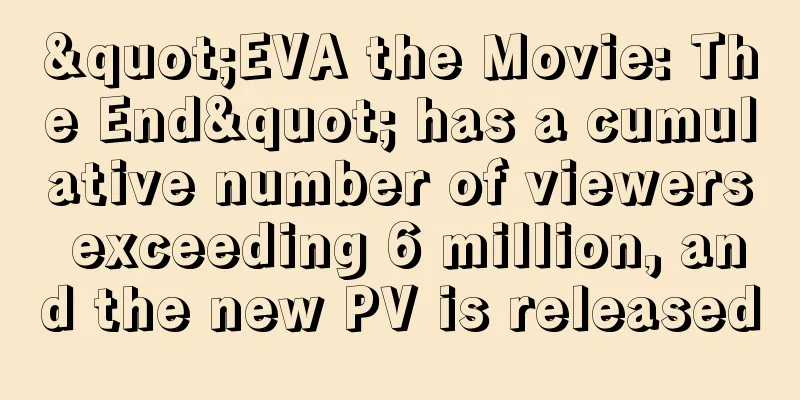 "EVA the Movie: The End" has a cumulative number of viewers exceeding 6 million, and the new PV is released