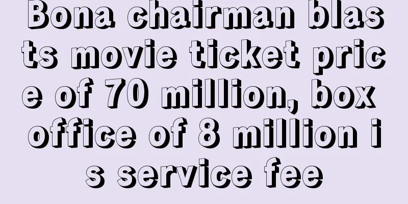 Bona chairman blasts movie ticket price of 70 million, box office of 8 million is service fee