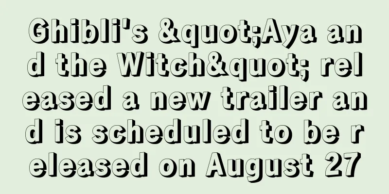 Ghibli's "Aya and the Witch" released a new trailer and is scheduled to be released on August 27