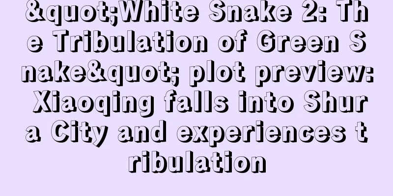 "White Snake 2: The Tribulation of Green Snake" plot preview: Xiaoqing falls into Shura City and experiences tribulation