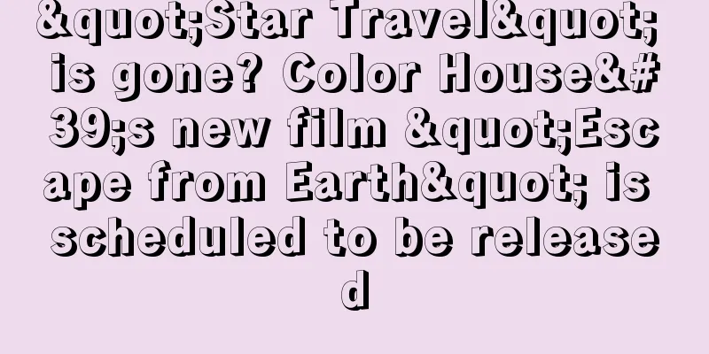"Star Travel" is gone? Color House's new film "Escape from Earth" is scheduled to be released