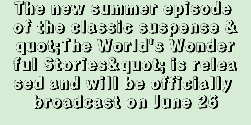 The new summer episode of the classic suspense "The World's Wonderful Stories" is released and will be officially broadcast on June 26
