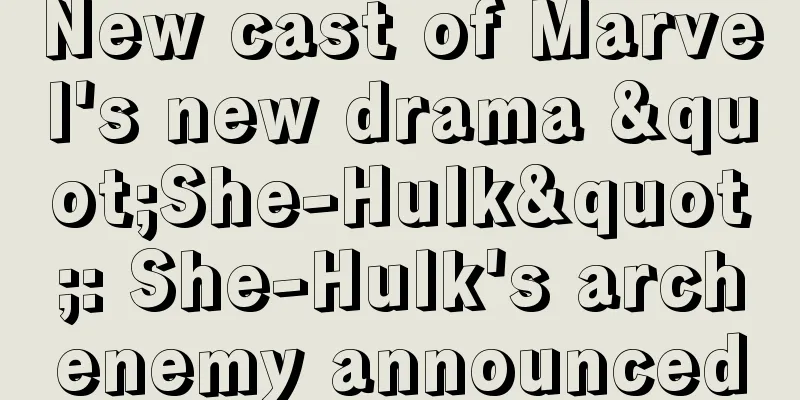 New cast of Marvel's new drama "She-Hulk": She-Hulk's archenemy announced