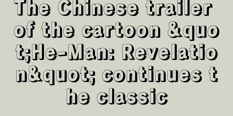 The Chinese trailer of the cartoon "He-Man: Revelation" continues the classic