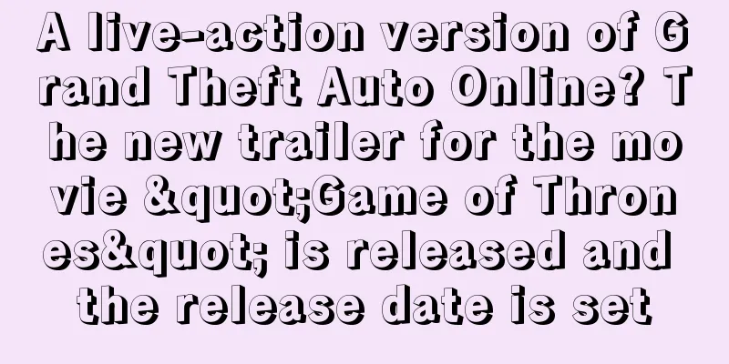 A live-action version of Grand Theft Auto Online? The new trailer for the movie "Game of Thrones" is released and the release date is set