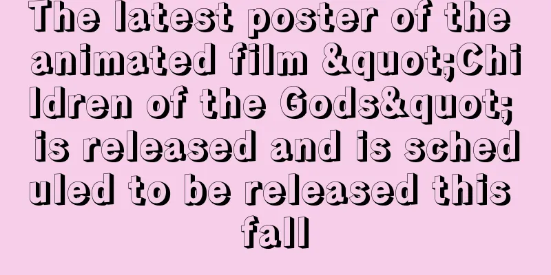 The latest poster of the animated film "Children of the Gods" is released and is scheduled to be released this fall