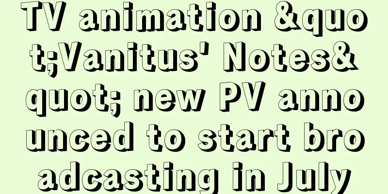 TV animation "Vanitus' Notes" new PV announced to start broadcasting in July