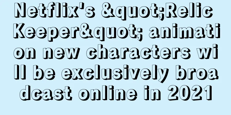 Netflix's "Relic Keeper" animation new characters will be exclusively broadcast online in 2021
