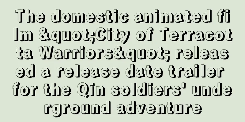 The domestic animated film "City of Terracotta Warriors" released a release date trailer for the Qin soldiers' underground adventure