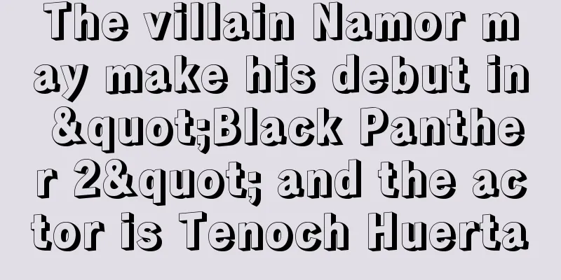 The villain Namor may make his debut in "Black Panther 2" and the actor is Tenoch Huerta