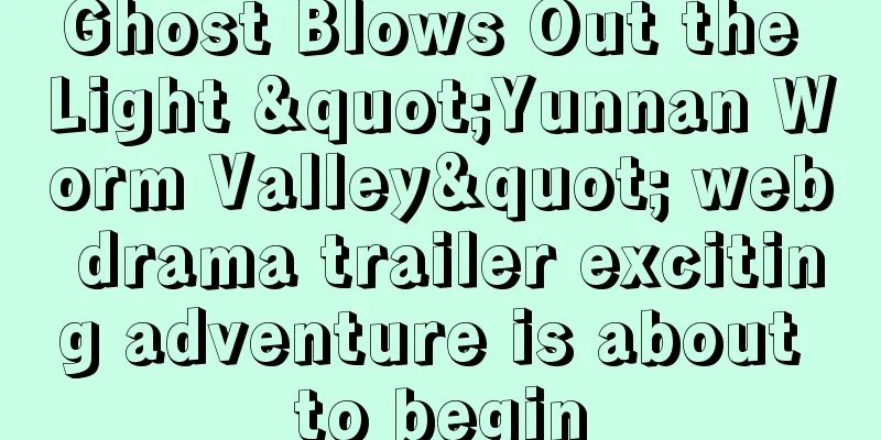 Ghost Blows Out the Light "Yunnan Worm Valley" web drama trailer exciting adventure is about to begin
