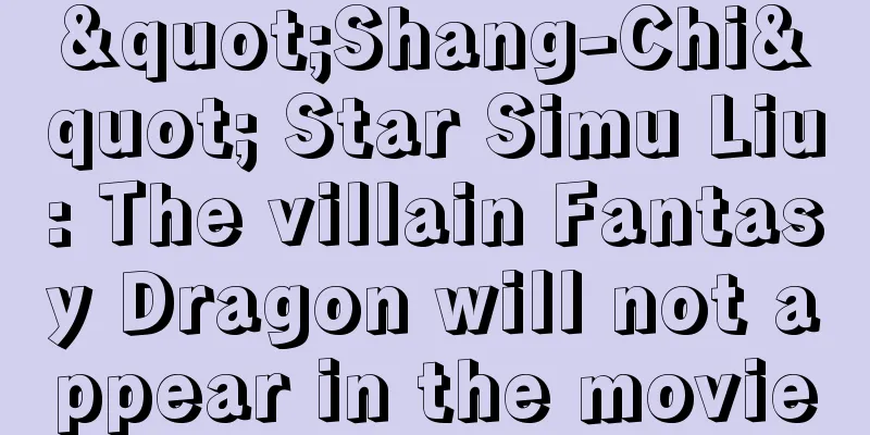 "Shang-Chi" Star Simu Liu: The villain Fantasy Dragon will not appear in the movie