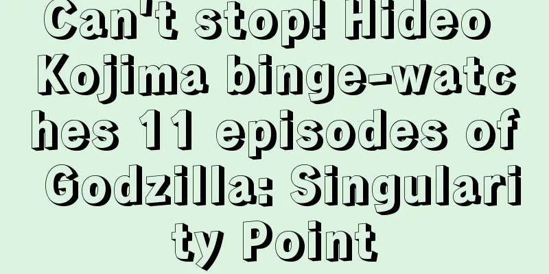 Can't stop! Hideo Kojima binge-watches 11 episodes of Godzilla: Singularity Point