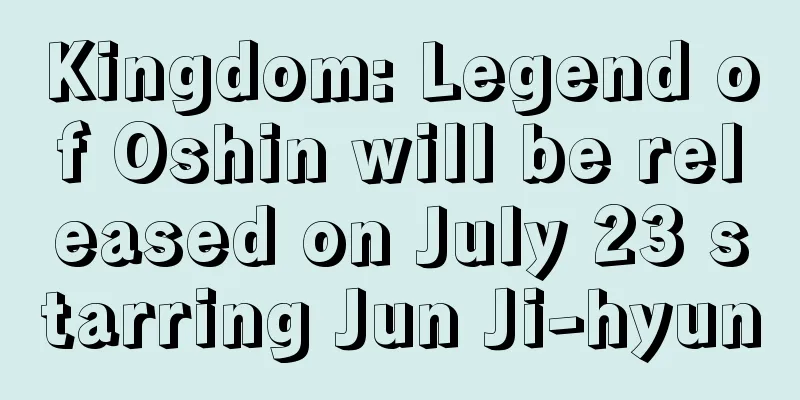 Kingdom: Legend of Oshin will be released on July 23 starring Jun Ji-hyun