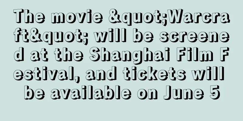 The movie "Warcraft" will be screened at the Shanghai Film Festival, and tickets will be available on June 5