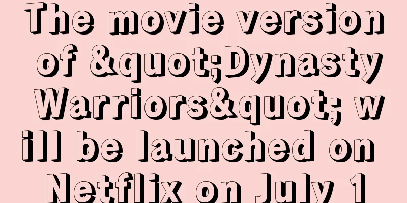 The movie version of "Dynasty Warriors" will be launched on Netflix on July 1