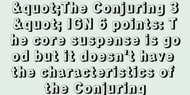 "The Conjuring 3" IGN 6 points: The core suspense is good but it doesn't have the characteristics of the Conjuring