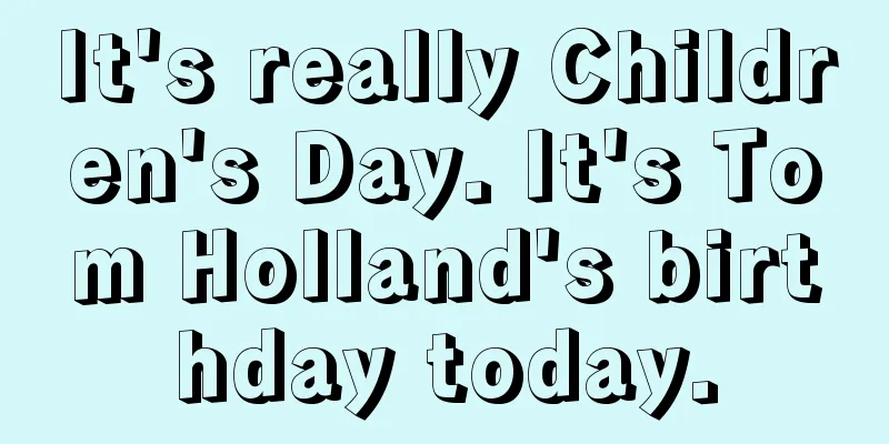 It's really Children's Day. It's Tom Holland's birthday today.