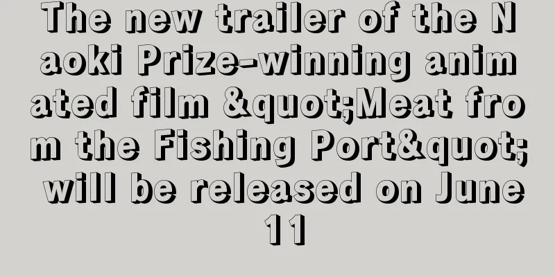 The new trailer of the Naoki Prize-winning animated film "Meat from the Fishing Port" will be released on June 11