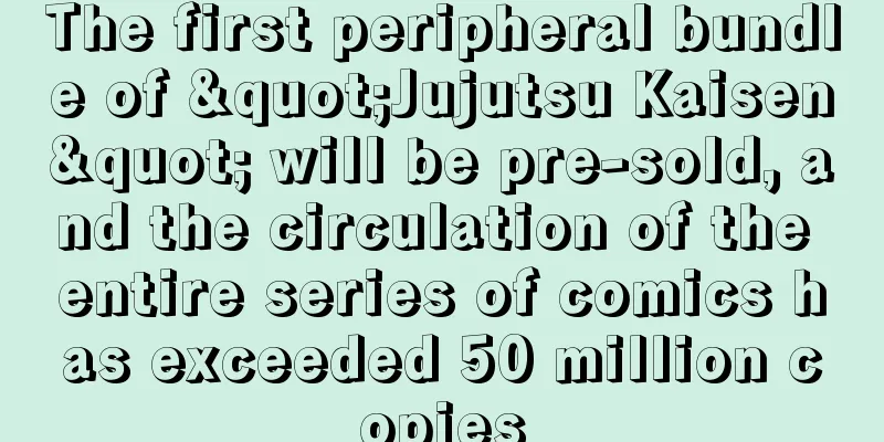 The first peripheral bundle of "Jujutsu Kaisen" will be pre-sold, and the circulation of the entire series of comics has exceeded 50 million copies