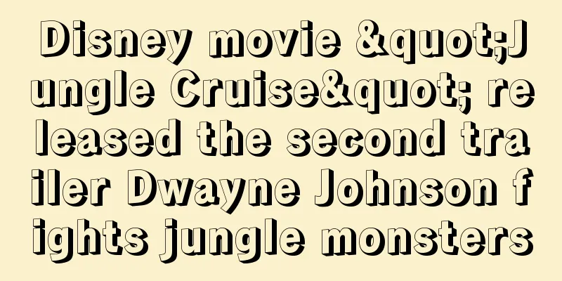 Disney movie "Jungle Cruise" released the second trailer Dwayne Johnson fights jungle monsters