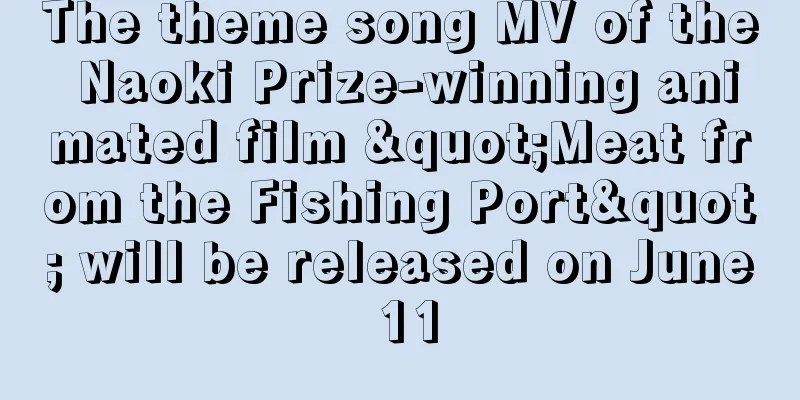 The theme song MV of the Naoki Prize-winning animated film "Meat from the Fishing Port" will be released on June 11