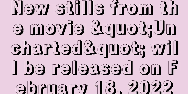 New stills from the movie "Uncharted" will be released on February 18, 2022
