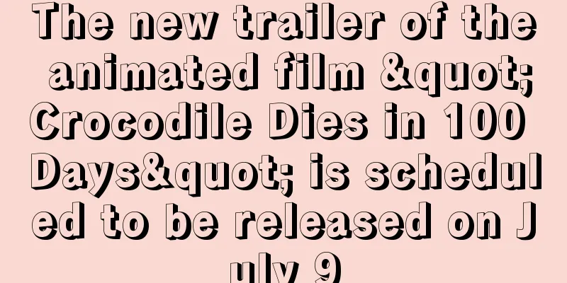 The new trailer of the animated film "Crocodile Dies in 100 Days" is scheduled to be released on July 9