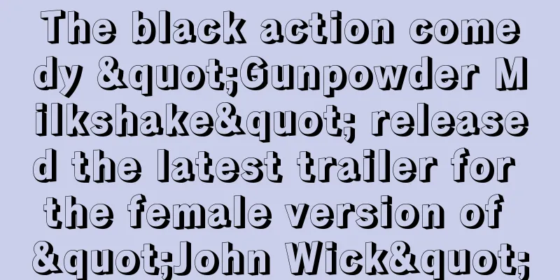 The black action comedy "Gunpowder Milkshake" released the latest trailer for the female version of "John Wick"