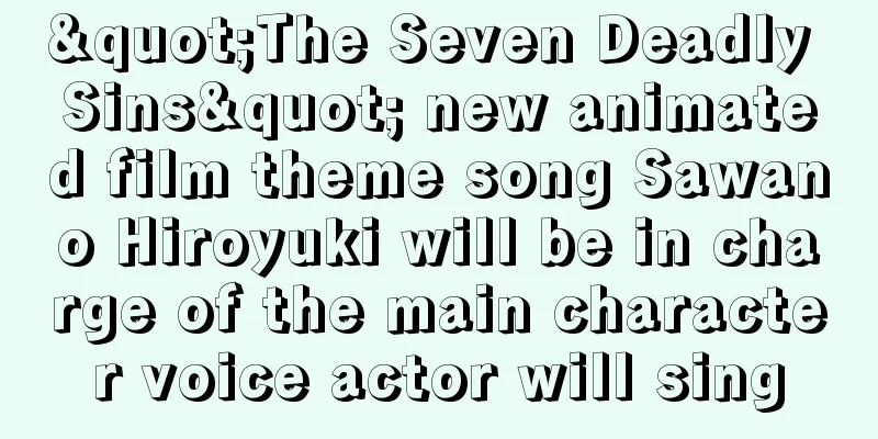 "The Seven Deadly Sins" new animated film theme song Sawano Hiroyuki will be in charge of the main character voice actor will sing