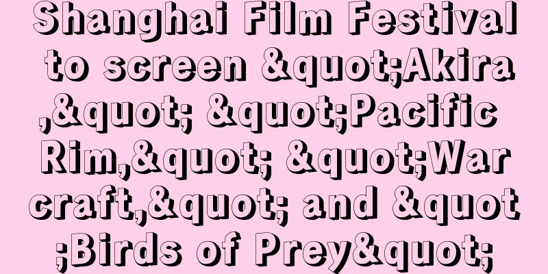 Shanghai Film Festival to screen "Akira," "Pacific Rim," "Warcraft," and "Birds of Prey"