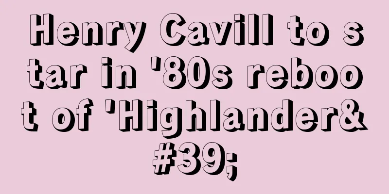 Henry Cavill to star in '80s reboot of 'Highlander'