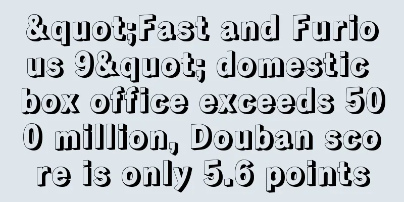 "Fast and Furious 9" domestic box office exceeds 500 million, Douban score is only 5.6 points